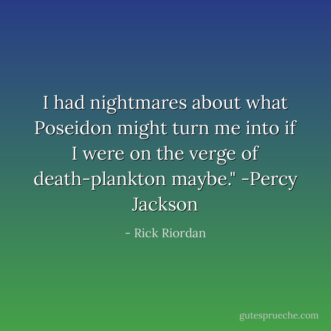 I had nightmares about what Poseidon might turn me into if I were on the verge of death-plankton maybe."<br />-Percy Jackson - Rick Riordan