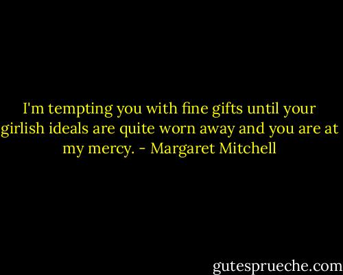 I'm tempting you with fine gifts until your girlish ideals are quite worn away and you are at my mercy. - Margaret Mitchell