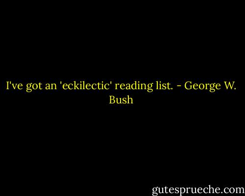 I've got an 'eckilectic' reading list. - George W. Bush