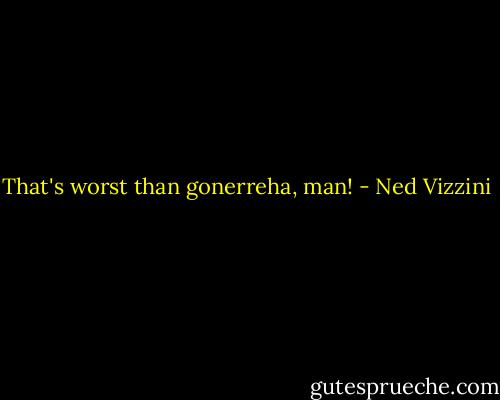 That's worst than gonerreha, man! - Ned Vizzini