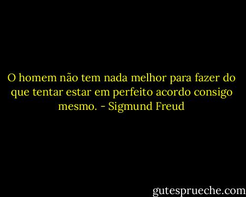 O homem não tem nada melhor para fazer do que tentar estar em perfeito acordo consigo mesmo. - Sigmund Freud