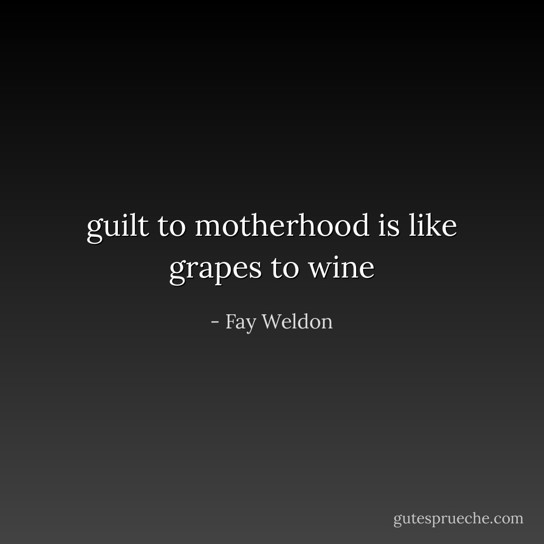 guilt to motherhood is like grapes to wine - Fay Weldon
