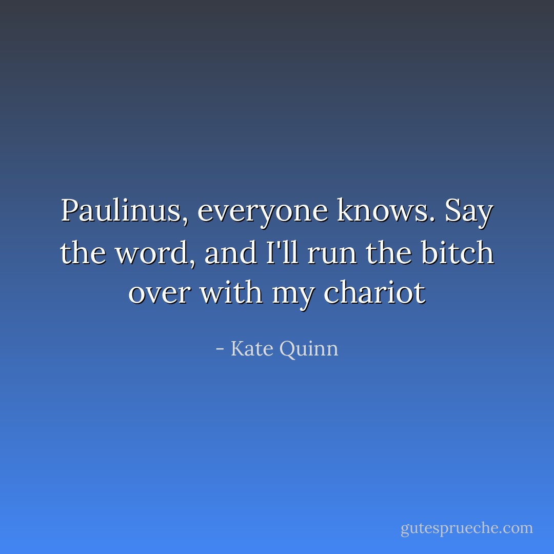 Paulinus, everyone knows. Say the word, and I'll run the bitch over with my chariot - Kate Quinn