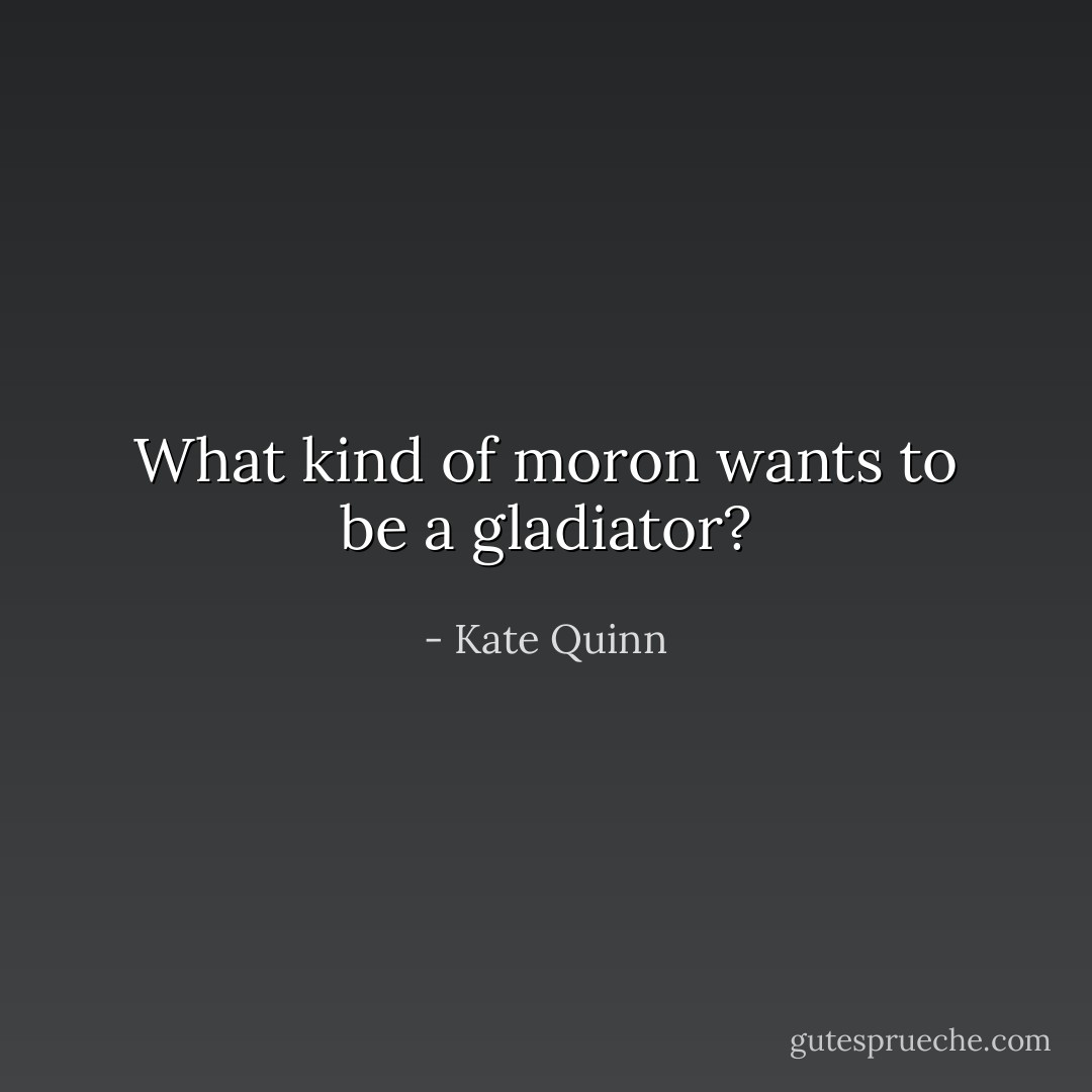 What kind of moron wants to be a gladiator? - Kate Quinn