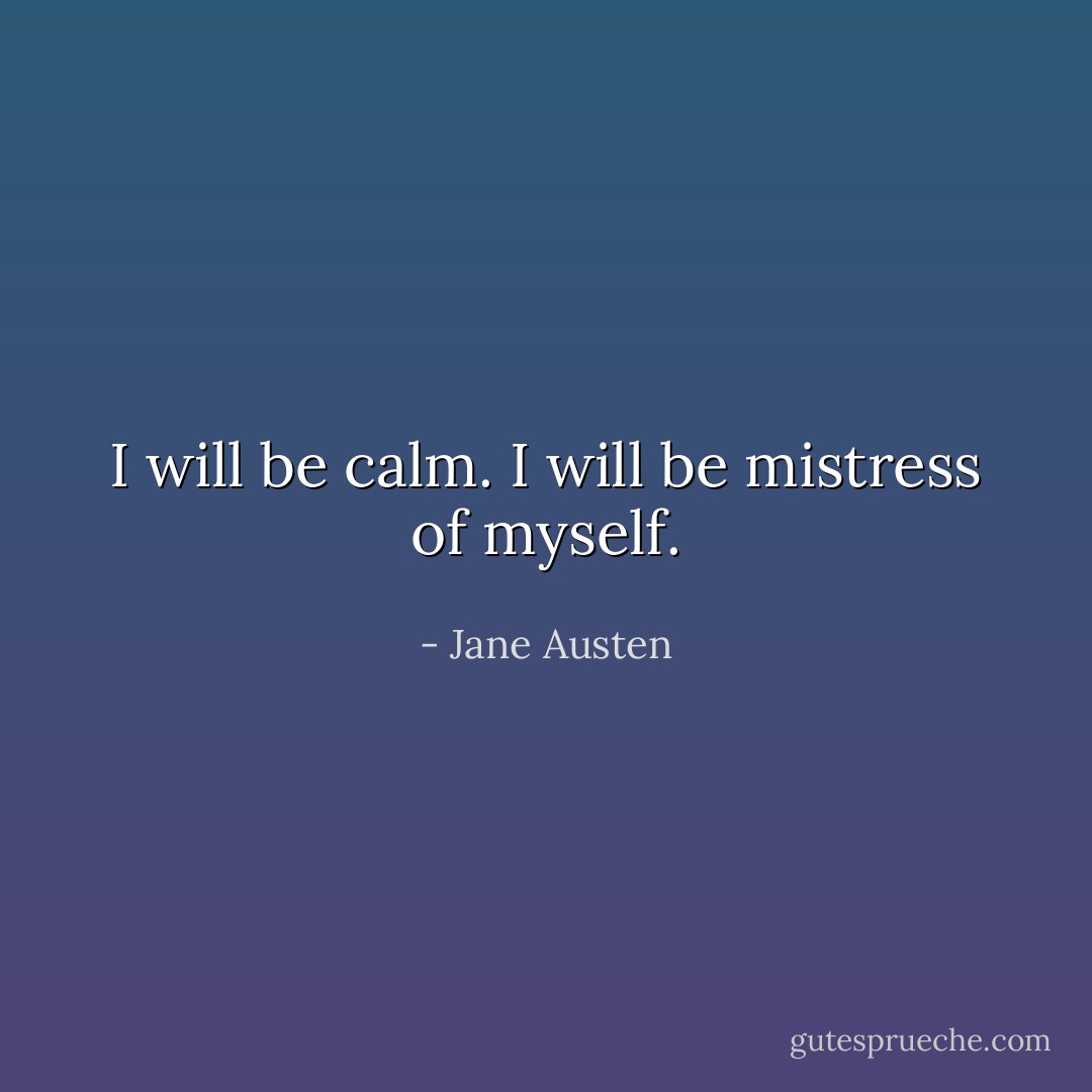 I will be calm. I will be mistress of myself. - Jane Austen