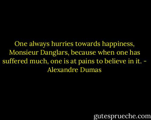 One always hurries towards happiness, Monsieur Danglars, because when one has suffered much, one is at pains to believe in it. - Alexandre Dumas