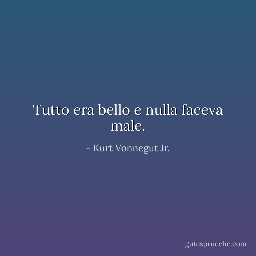 Tutto era bello e nulla faceva male. - Kurt Vonnegut Jr.