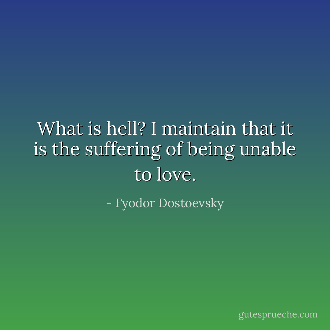 What is hell? I maintain that it is the suffering of being unable to love. - Fyodor Dostoevsky