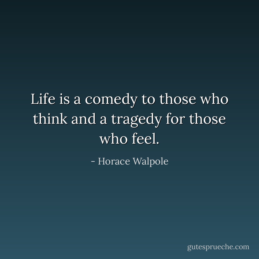 Life is a comedy to those who think and a tragedy for those who feel. - Horace Walpole