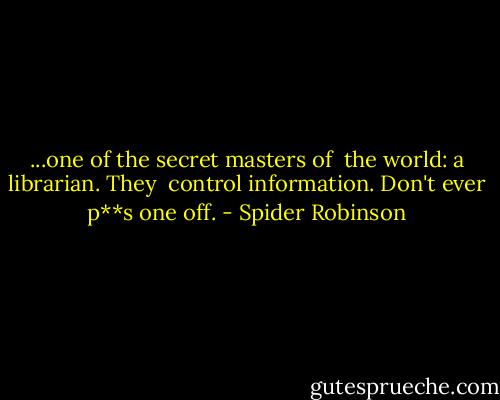 ...one of the secret masters of<br /> the world: a librarian. They<br /> control information. Don't ever p**s one off. - Spider Robinson
