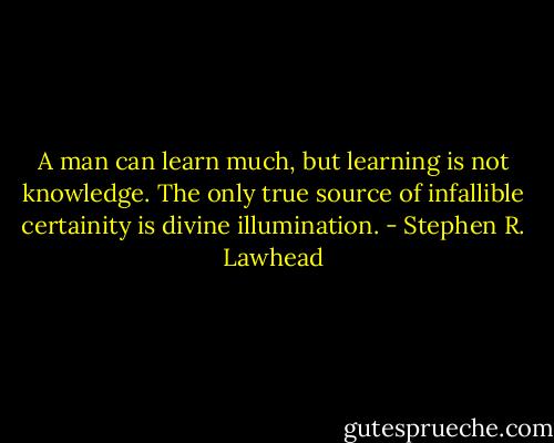 A man can learn much, but learning is not knowledge. The only true source of infallible certainity is divine illumination. - Stephen R. Lawhead