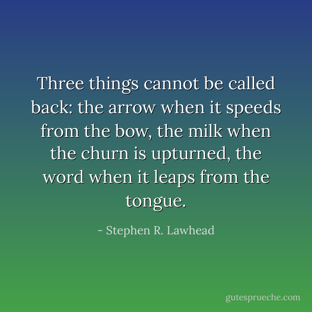 Three things cannot be called back: the arrow when it speeds from the bow, the milk when the churn is upturned, the word when it leaps from the tongue. - Stephen R. Lawhead