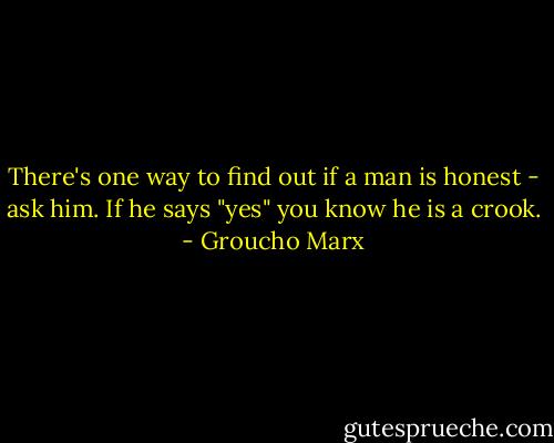 There's one way to find out if a man is honest - ask him. If he says "yes" you know he is a crook. - Groucho Marx