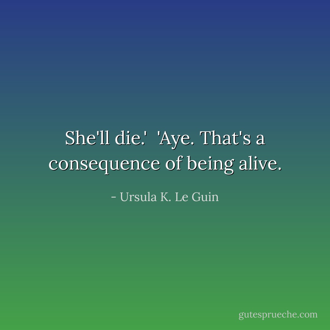 She'll die.' <br />'Aye. That's a consequence of being alive. - Ursula K. Le Guin