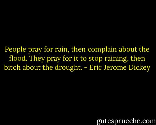 People pray for rain, then complain about the flood. They pray for it to stop raining, then bitch about the drought. - Eric Jerome Dickey