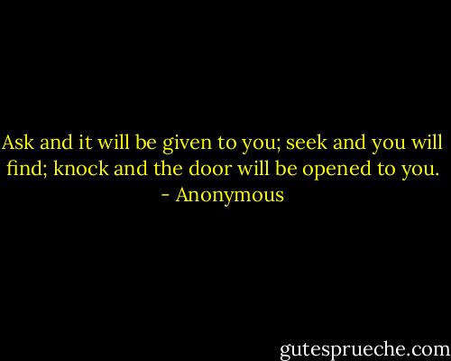 Ask and it will be given to you; seek and you will find; knock and the door will be opened to you. - Anonymous