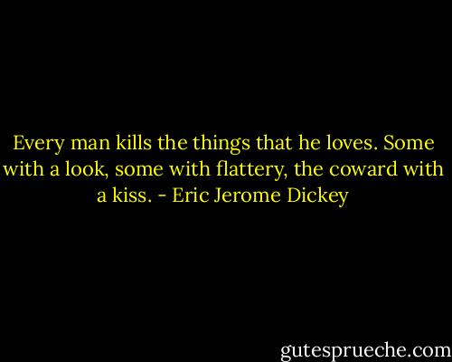 Every man kills the things that he loves. Some with a look, some with flattery, the coward with a kiss. - Eric Jerome Dickey