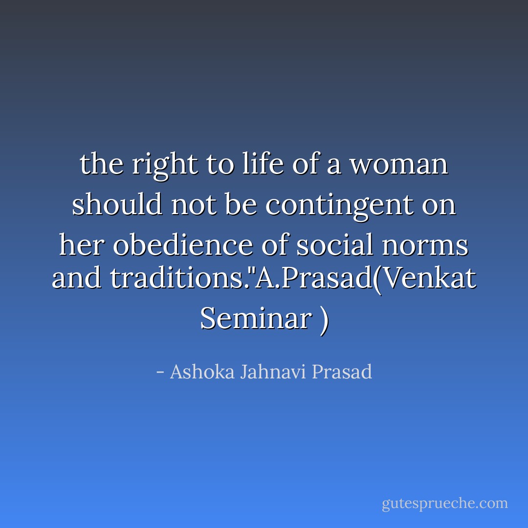 the right to life of a woman should not be contingent on her obedience of social norms and traditions."A.Prasad(Venkat Seminar ) - Ashoka Jahnavi Prasad