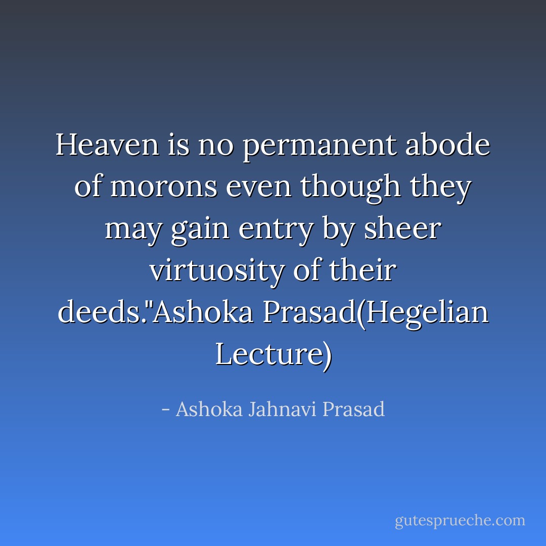 Heaven is no permanent abode of morons even though they may gain entry by sheer virtuosity of their deeds."Ashoka Prasad(Hegelian Lecture) - Ashoka Jahnavi Prasad