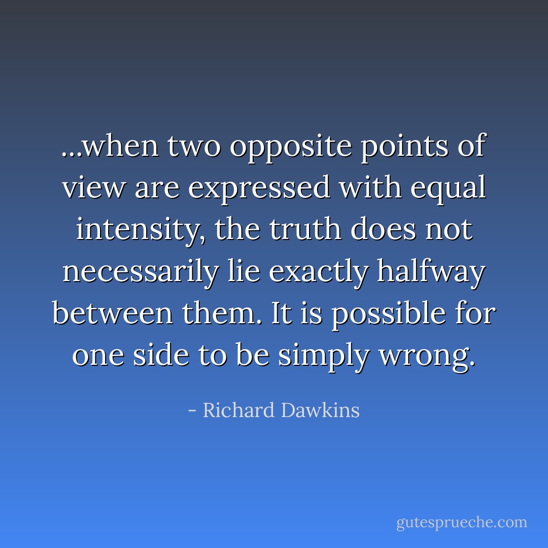 ...when two opposite points of view are expressed with equal intensity, the truth does not necessarily lie exactly halfway between them. It is possible for one side to be simply wrong. - Richard Dawkins