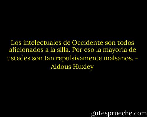 Los intelectuales de Occidente son todos aficionados a la silla. Por eso la mayoría de ustedes son tan repulsivamente malsanos. - Aldous Huxley