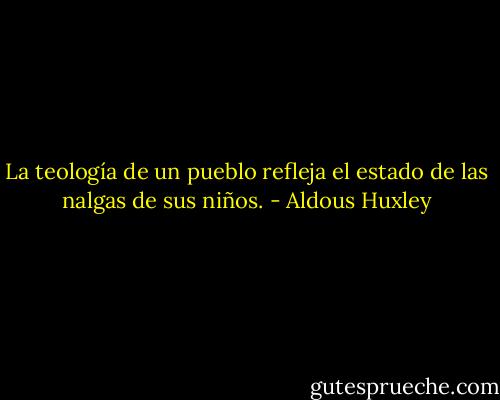 La teología de un pueblo refleja el estado de las nalgas de sus niños. - Aldous Huxley