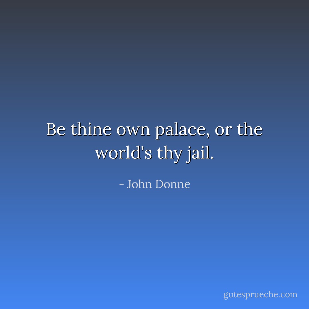 Be thine own palace, or the world's thy jail. - John Donne