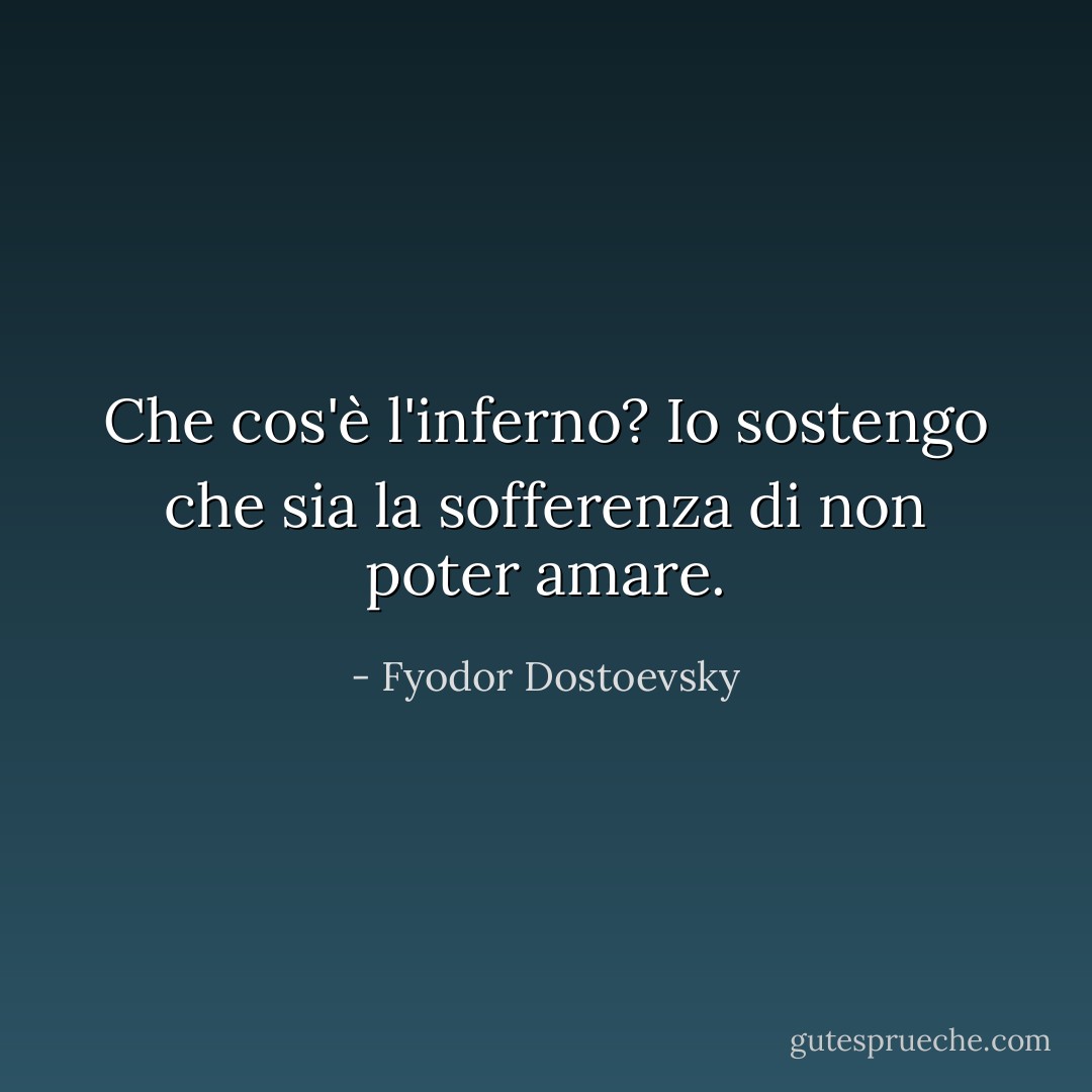 Che cos'è l'inferno? Io sostengo che sia la sofferenza di non poter amare. - Fyodor Dostoevsky