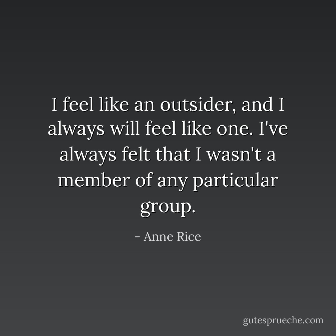 I feel like an outsider, and I always will feel like one. I've always felt that I wasn't a member of any particular group. - Anne Rice