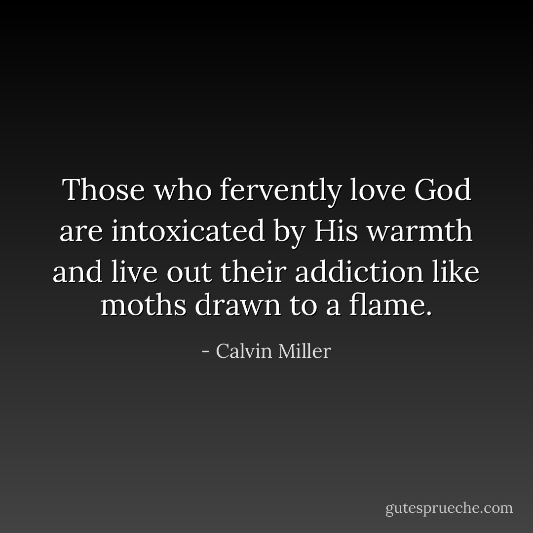 Those who fervently love God are intoxicated by His warmth and live out their addiction like moths drawn to a flame. - Calvin Miller