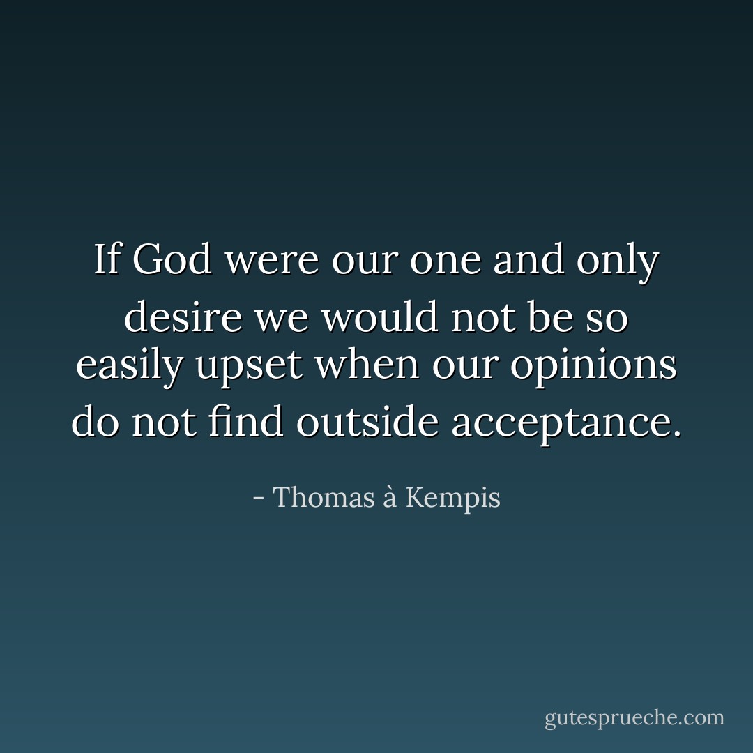 If God were our one and only desire we would not be so easily upset when our opinions do not find outside acceptance. - Thomas à Kempis