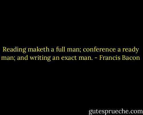 Reading maketh a full man; conference a ready man; and writing an exact man. - Francis Bacon