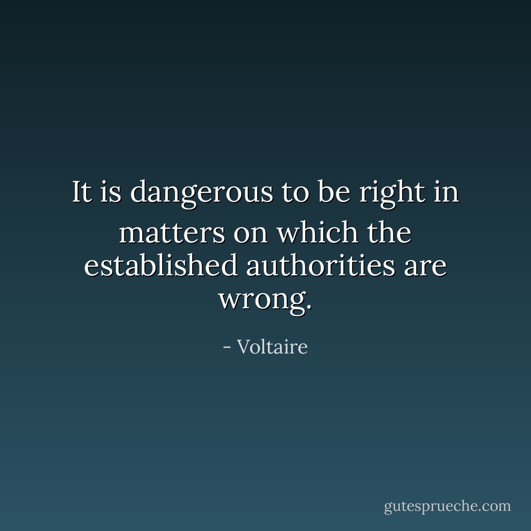 It is dangerous to be right in matters on which the established authorities are wrong. - Voltaire