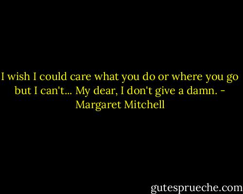 I wish I could care what you do or where you go but I can't... My dear, I don't give a damn. - Margaret Mitchell