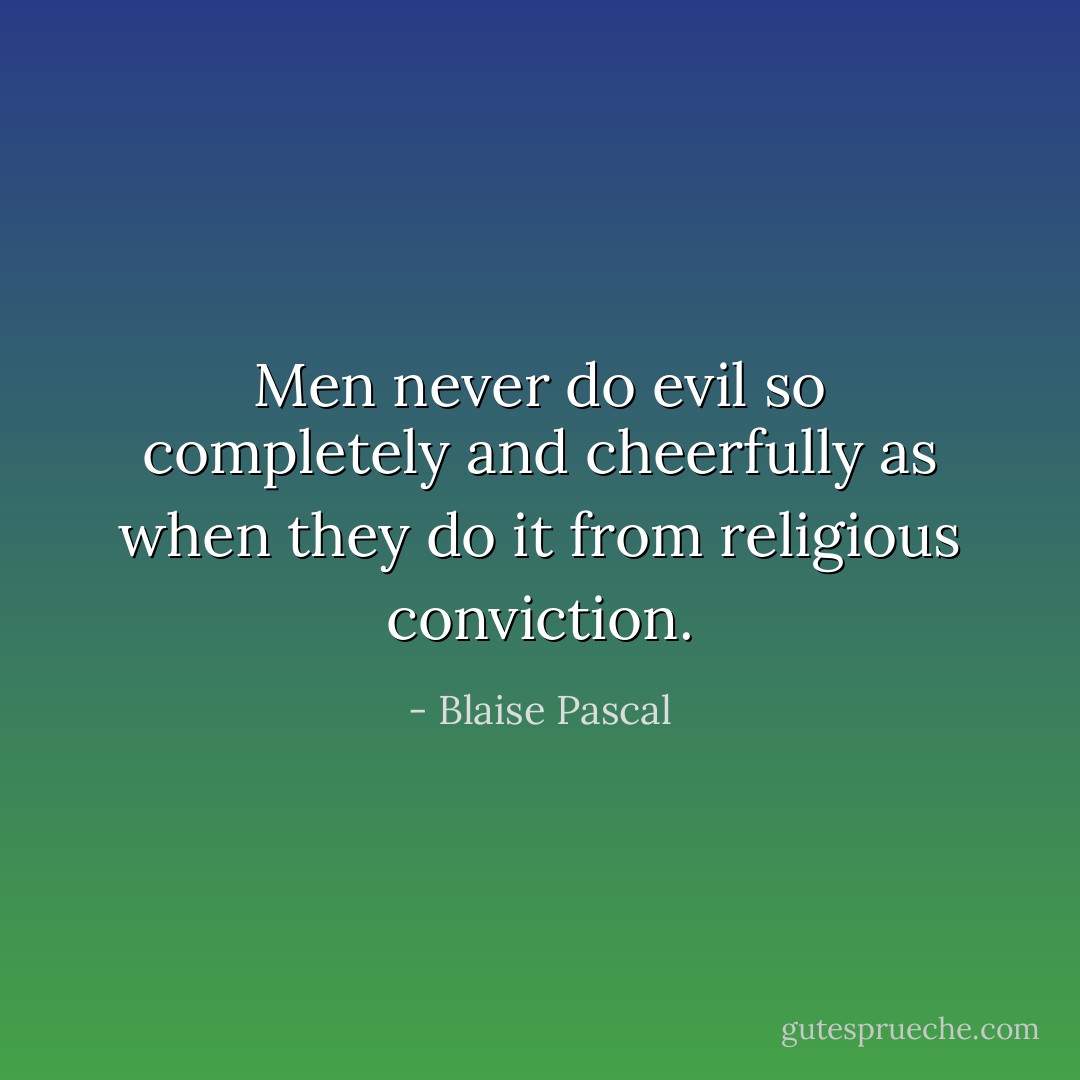Men never do evil so completely and cheerfully as when they do it from religious conviction. - Blaise Pascal