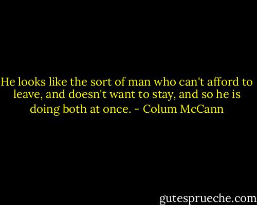 He looks like the sort of man who can't afford to leave, and doesn't want to stay, and so he is doing both at once. - Colum McCann