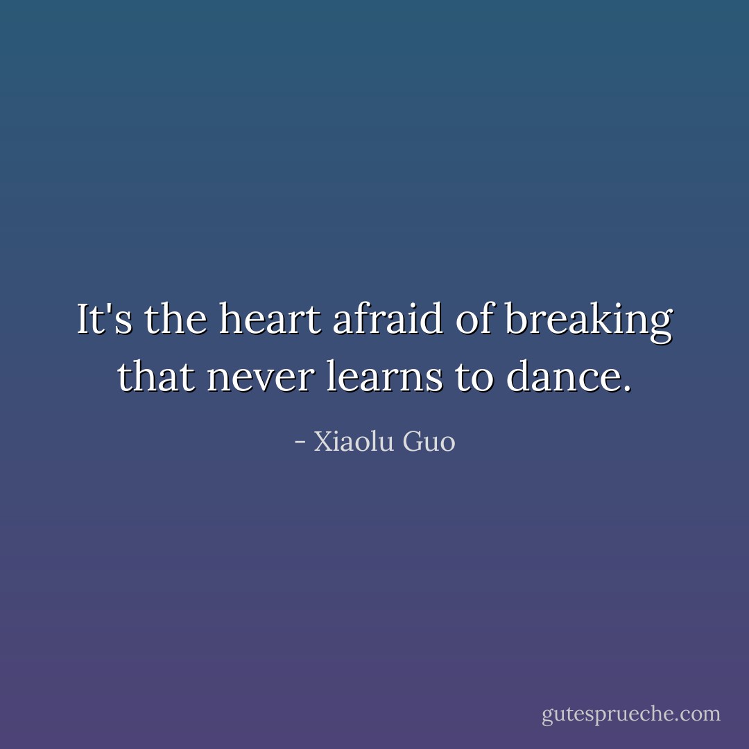It's the heart afraid of breaking that never learns to dance. - Xiaolu Guo