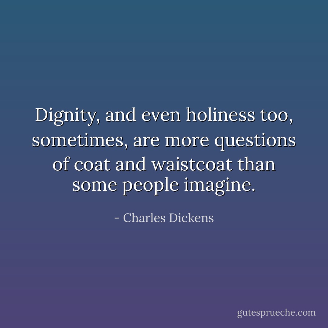 Dignity, and even holiness too, sometimes, are more questions of coat and waistcoat than some people imagine. - Charles Dickens