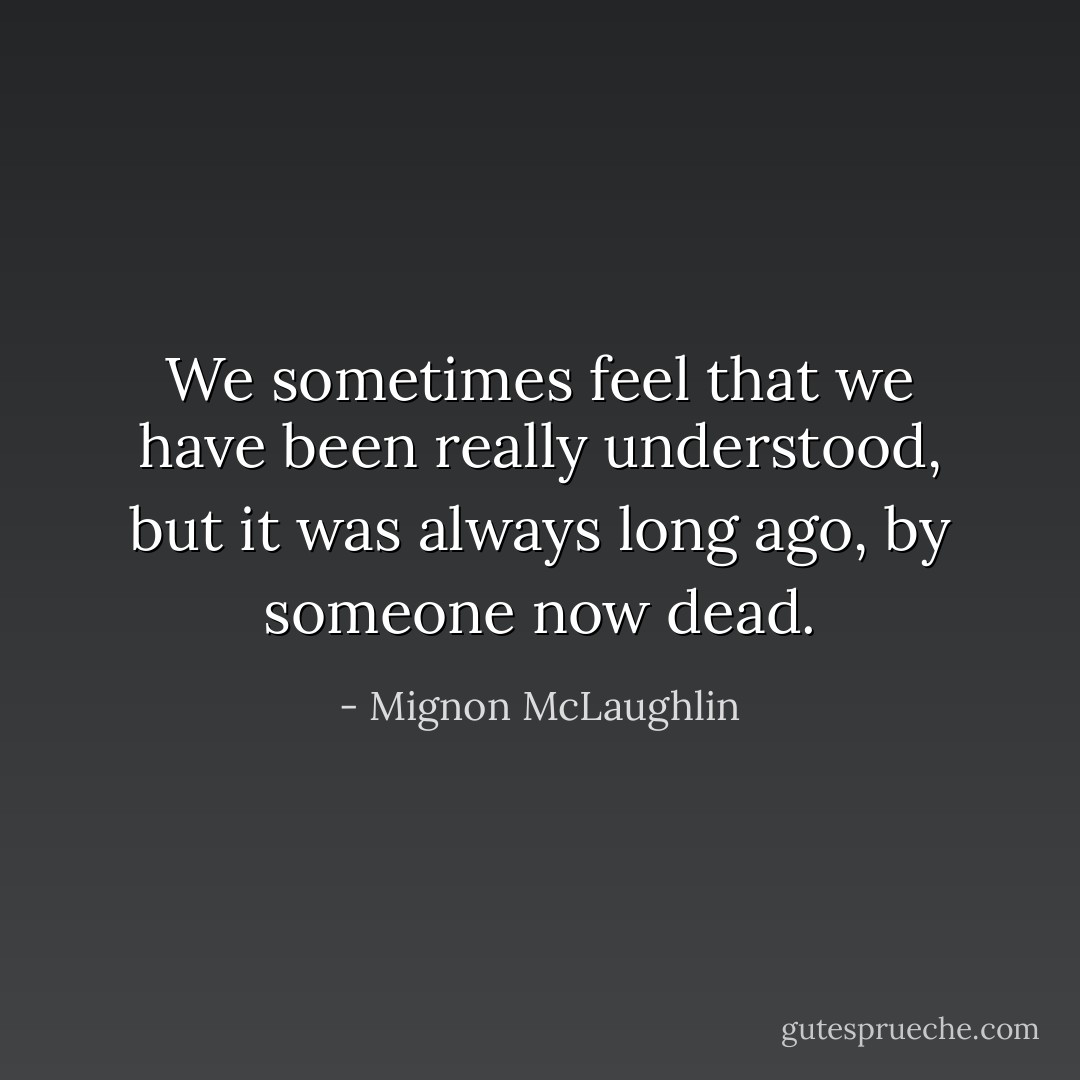 We sometimes feel that we have been really understood, but it was always long ago, by someone now dead. - Mignon McLaughlin