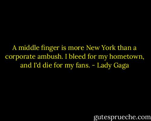 A middle finger is more New York than a corporate ambush. I bleed for my hometown, and I'd die for my fans. - Lady Gaga