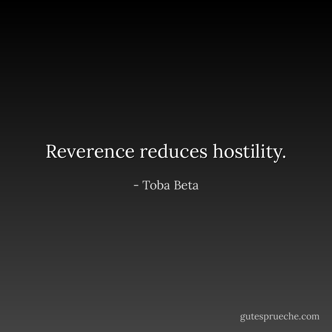 Reverence reduces hostility. - Toba Beta