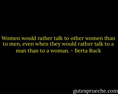 Women would rather talk to other women than to men, even when they would rather talk to a man than to a woman. - Berta Ruck