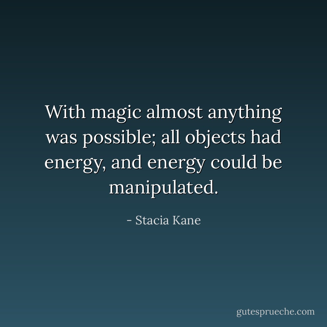 With magic almost anything was possible; all objects had energy, and energy could be manipulated. - Stacia Kane