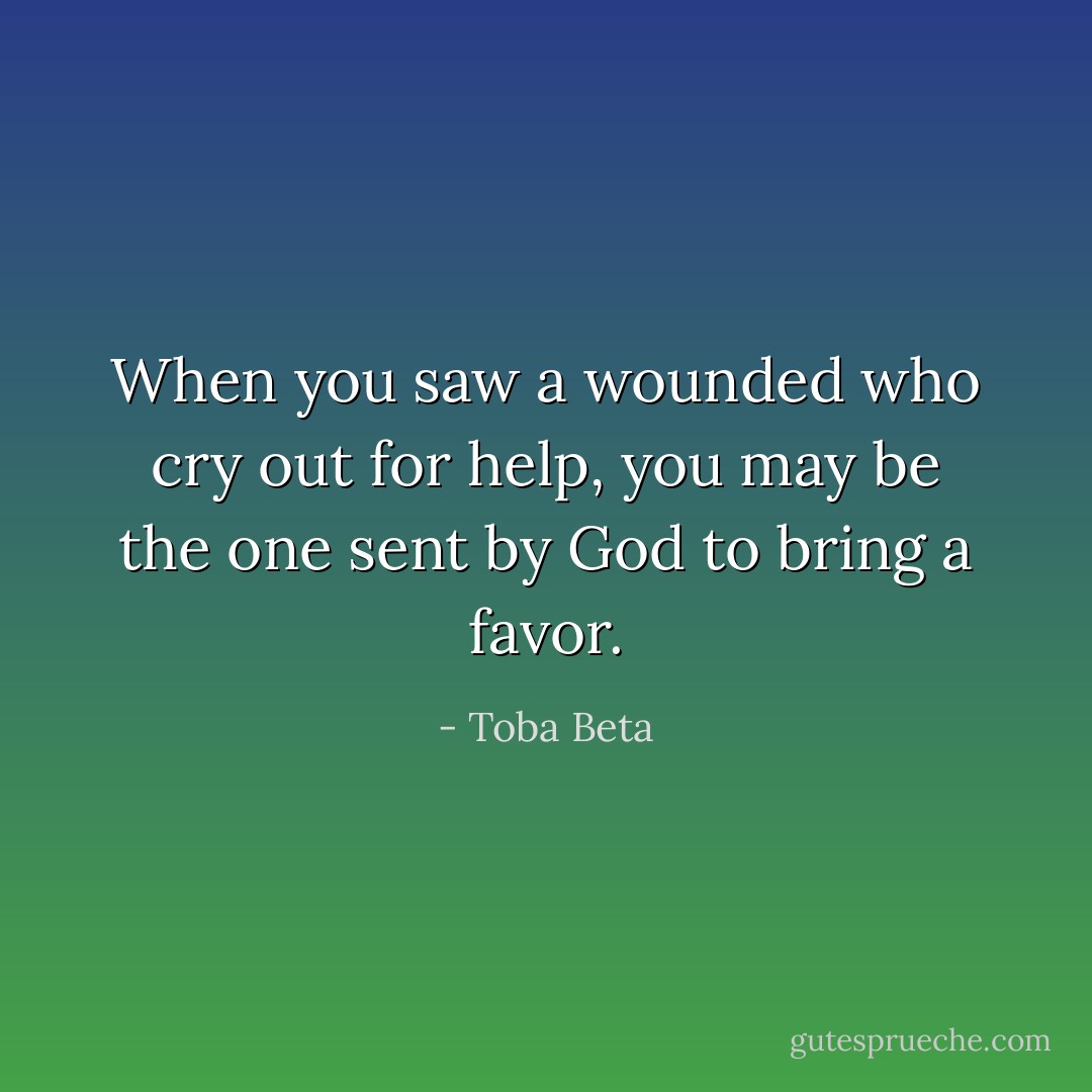 When you saw a wounded who cry out for help,<br />you may be the one sent by God to bring a favor. - Toba Beta