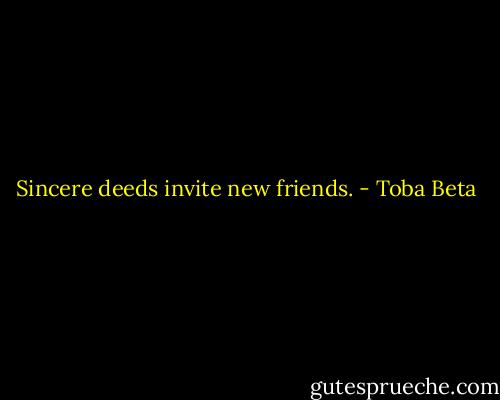 Sincere deeds invite new friends. - Toba Beta