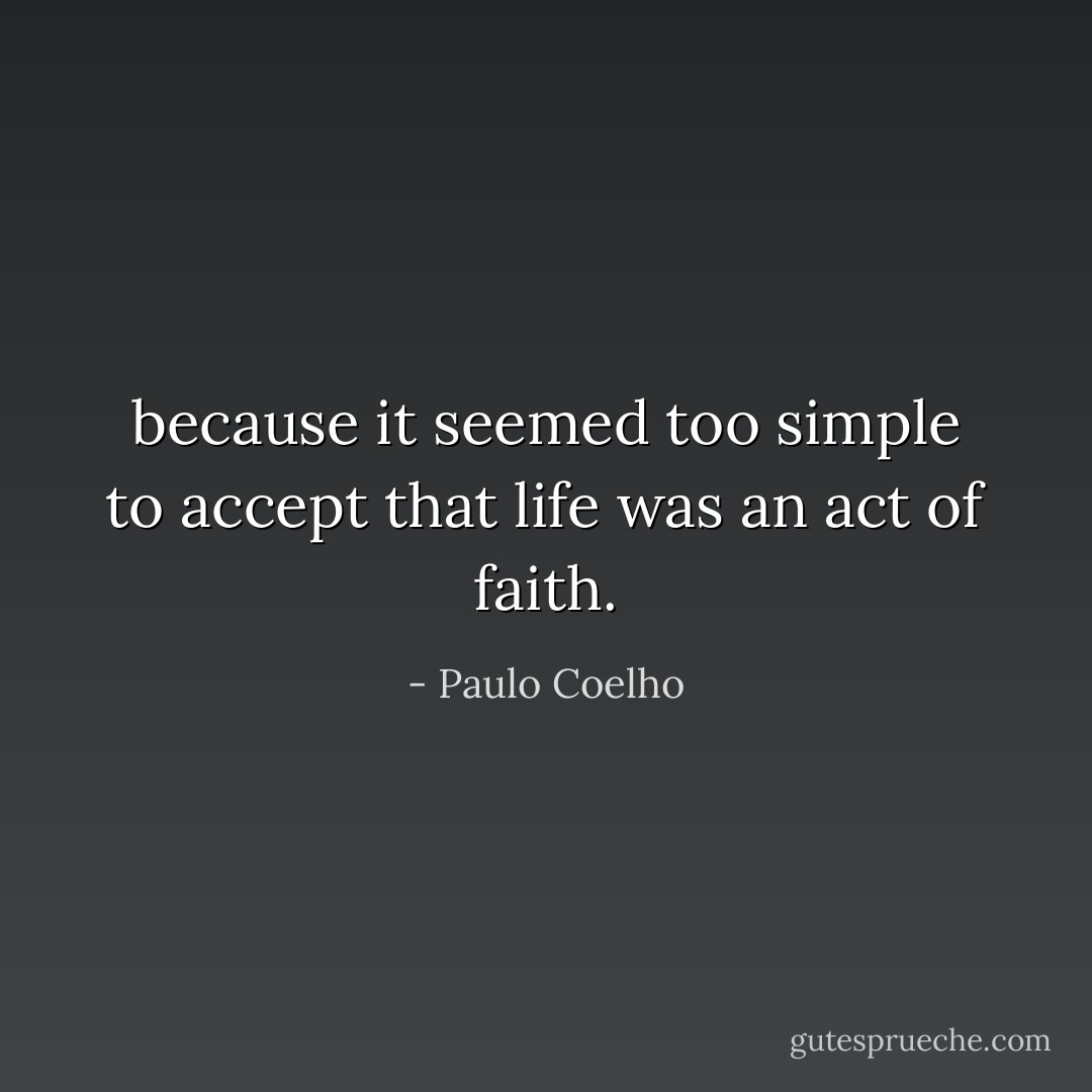 because it seemed too simple to accept that life was an act of faith. - Paulo Coelho