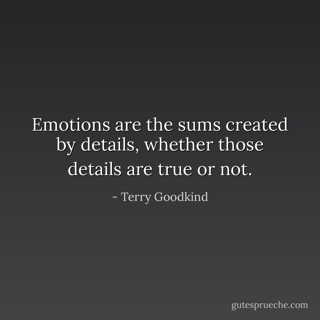Emotions are the sums created by details, whether those details are true or not. - Terry Goodkind