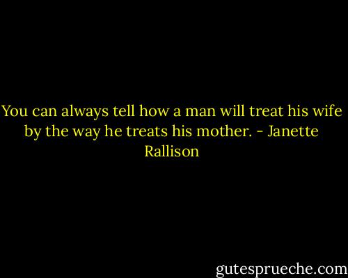 You can always tell how a man will treat his wife by the way he treats his mother. - Janette Rallison