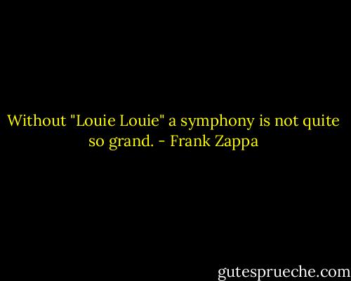 Without "Louie Louie" a symphony is not quite so grand. - Frank Zappa