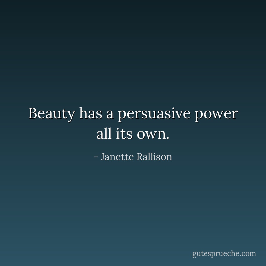 Beauty has a persuasive power all its own. - Janette Rallison